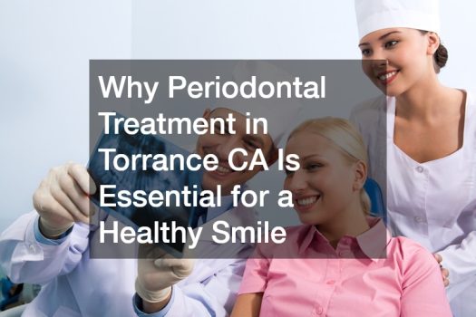 Why Periodontal Treatment in Torrance CA Is Essential for a Healthy Smile